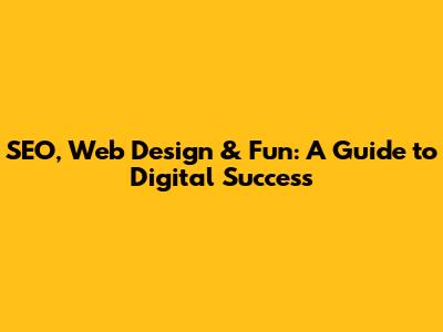 SEO, Web Design & Fun: A Guide to Digital Success
