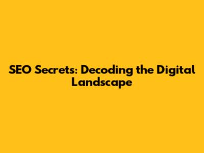 SEO Secrets: Decoding the Digital Landscape