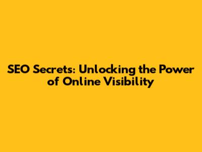 SEO Secrets: Unlocking the Power of Online Visibility
