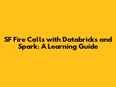 SF Fire Calls with Databricks and Spark: A Learning Guide