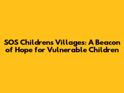 SOS Children's Villages: A Beacon of Hope for Vulnerable Children