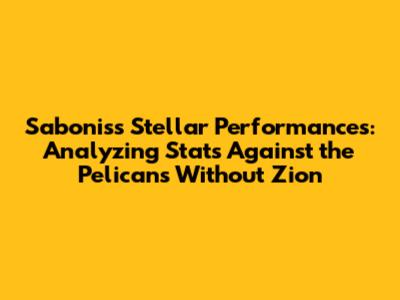 Sabonis's Stellar Performances: Analyzing Stats Against the Pelicans Without Zion