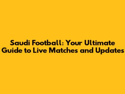 Saudi Football: Your Ultimate Guide to Live Matches and Updates