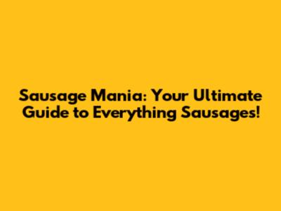 Sausage Mania: Your Ultimate Guide to Everything Sausages!
