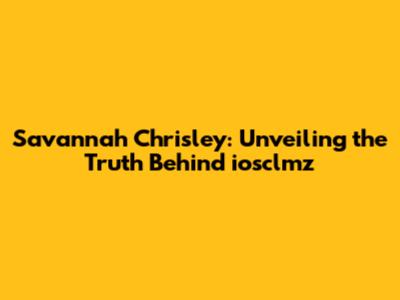 Savannah Chrisley: Unveiling the Truth Behind iosclmz