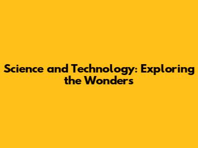 Science and Technology: Exploring the Wonders