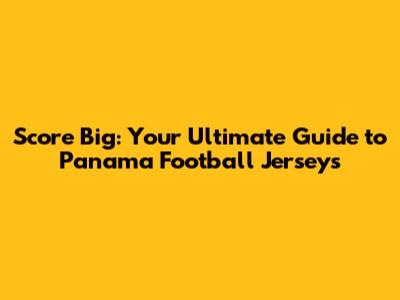 Score Big: Your Ultimate Guide to Panama Football Jerseys
