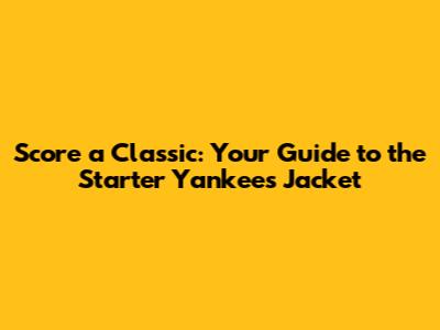 Score a Classic: Your Guide to the Starter Yankees Jacket