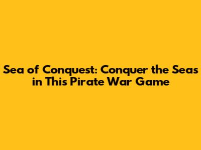 Sea of Conquest: Conquer the Seas in This Pirate War Game