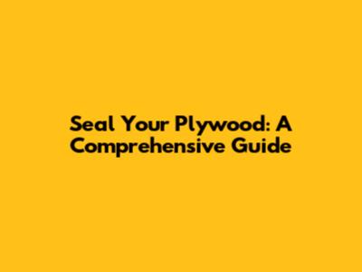 Seal Your Plywood: A Comprehensive Guide