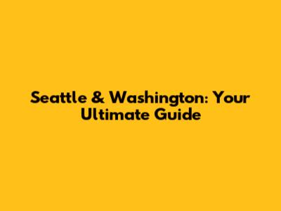 Seattle & Washington: Your Ultimate Guide