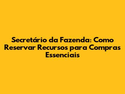 Secretário da Fazenda: Como Reservar Recursos para Compras Essenciais