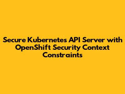 Secure Kubernetes API Server with OpenShift Security Context Constraints