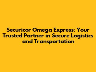 Securicor Omega Express: Your Trusted Partner in Secure Logistics and Transportation
