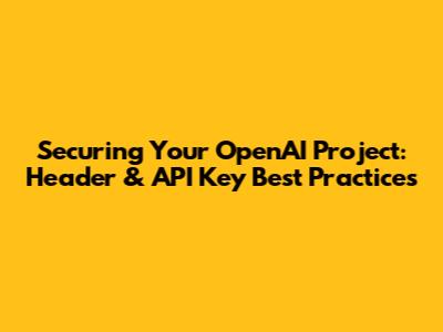 Securing Your OpenAI Project: Header & API Key Best Practices