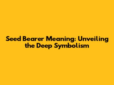 Seed Bearer Meaning: Unveiling the Deep Symbolism