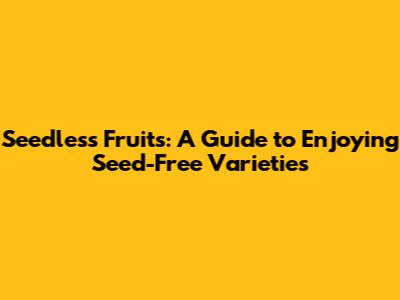 Seedless Fruits: A Guide to Enjoying Seed-Free Varieties