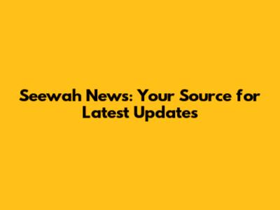 Seewah News: Your Source for Latest Updates