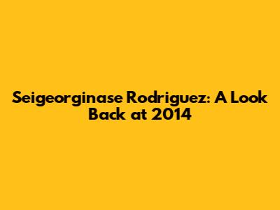 Seigeorginase Rodriguez: A Look Back at 2014