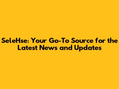 SeleHse: Your Go-To Source for the Latest News and Updates