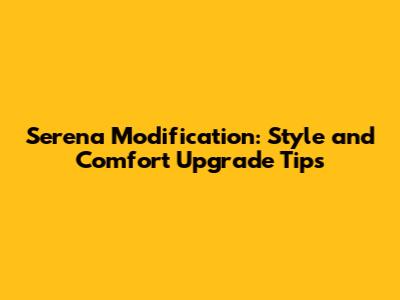 Serena Modification: Style and Comfort Upgrade Tips