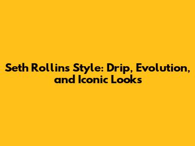 Seth Rollins' Style: Drip, Evolution, and Iconic Looks