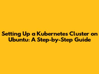 Setting Up a Kubernetes Cluster on Ubuntu: A Step-by-Step Guide