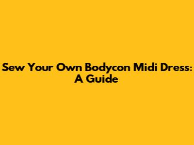 Sew Your Own Bodycon Midi Dress: A Guide