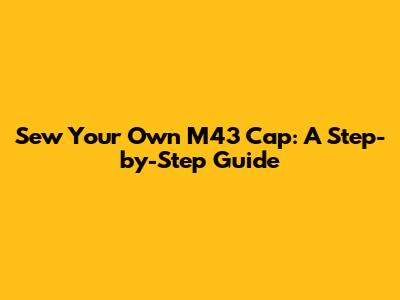 Sew Your Own M43 Cap: A Step-by-Step Guide