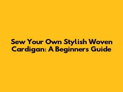 Sew Your Own Stylish Woven Cardigan: A Beginner's Guide
