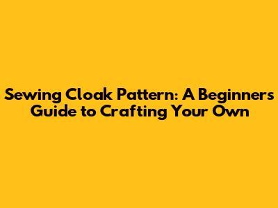 Sewing Cloak Pattern: A Beginner's Guide to Crafting Your Own