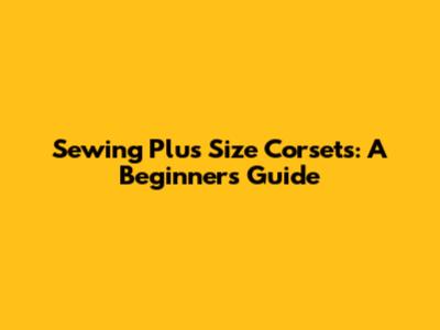 Sewing Plus Size Corsets: A Beginner's Guide