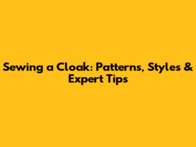 Sewing a Cloak: Patterns, Styles & Expert Tips