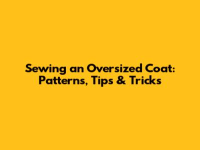 Sewing an Oversized Coat: Patterns, Tips & Tricks