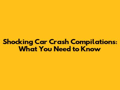Shocking Car Crash Compilations: What You Need to Know