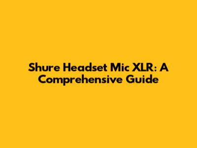 Shure Headset Mic XLR: A Comprehensive Guide