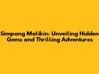 Simpang Malikin: Unveiling Hidden Gems and Thrilling Adventures