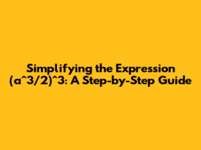 Simplifying the Expression (a^3/2)^3: A Step-by-Step Guide