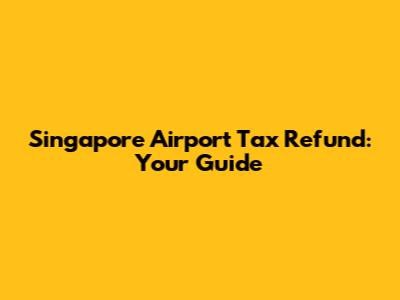 Singapore Airport Tax Refund: Your Guide