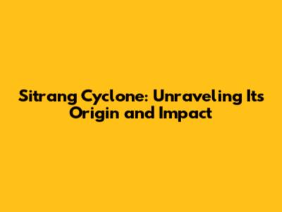 Sitrang Cyclone: Unraveling Its Origin and Impact