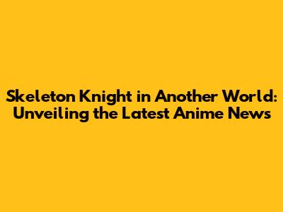 Skeleton Knight in Another World: Unveiling the Latest Anime News