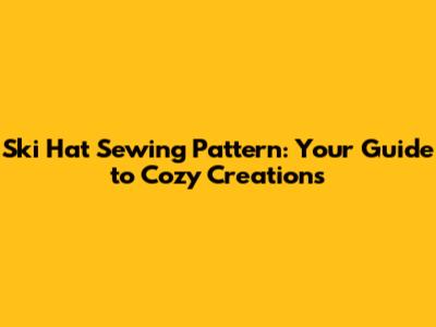 Ski Hat Sewing Pattern: Your Guide to Cozy Creations