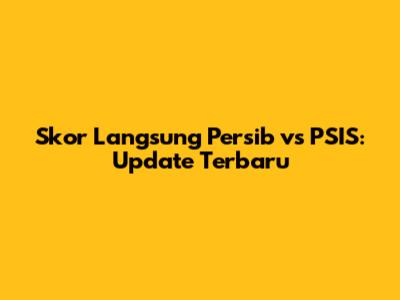 Skor Langsung Persib vs PSIS: Update Terbaru