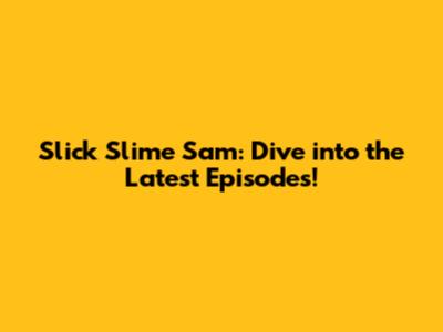 Slick Slime Sam: Dive into the Latest Episodes!