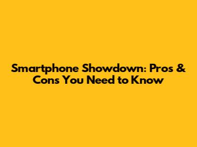 Smartphone Showdown: Pros & Cons You Need to Know