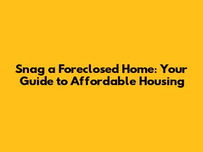 Snag a Foreclosed Home: Your Guide to Affordable Housing