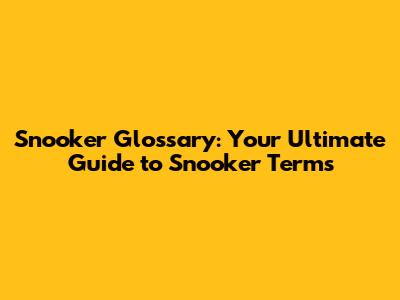Snooker Glossary: Your Ultimate Guide to Snooker Terms