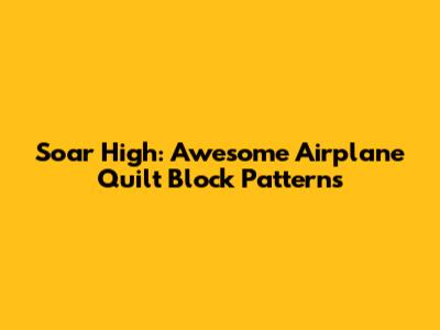 Soar High: Awesome Airplane Quilt Block Patterns