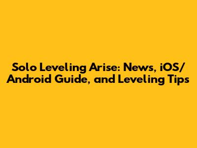 Solo Leveling Arise: News, iOS/Android Guide, and Leveling Tips
