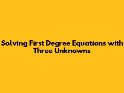 Solving First Degree Equations with Three Unknowns